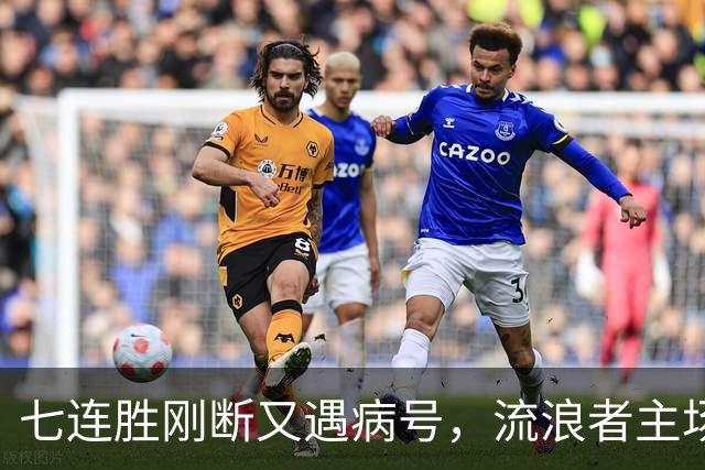 七连胜刚断又遇病号，流浪者主场能止住凯尔特人4分领跑吗？