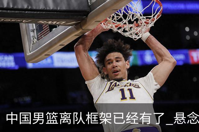 中国男篮离队框架已经有了 悬念将保持到最后