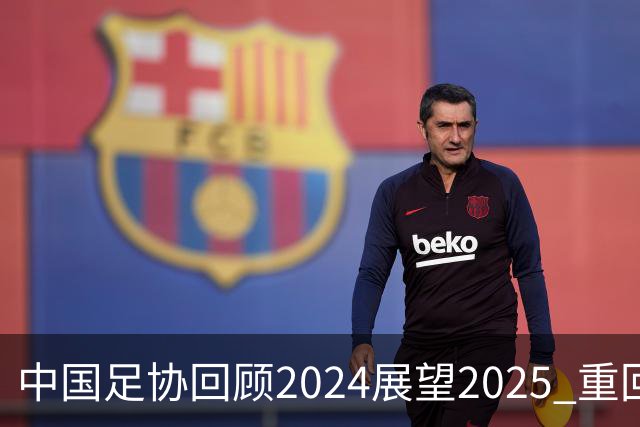 中国足协回顾2024展望2025 重回正轨重新出发