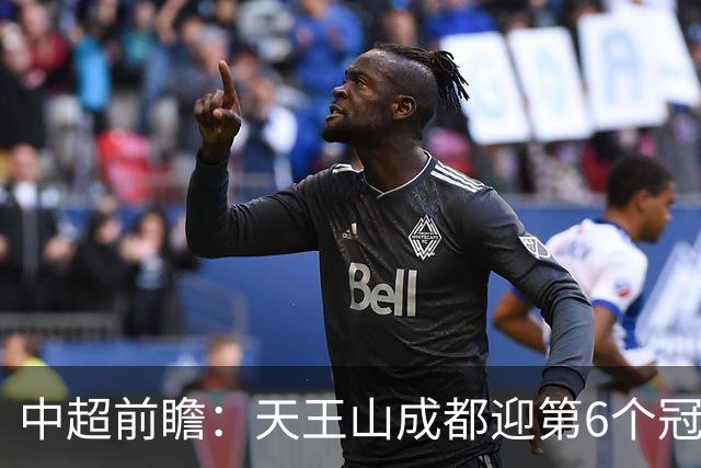 中超前瞻：天王山成都迎第6个冠军点 三镇恐难演奇迹