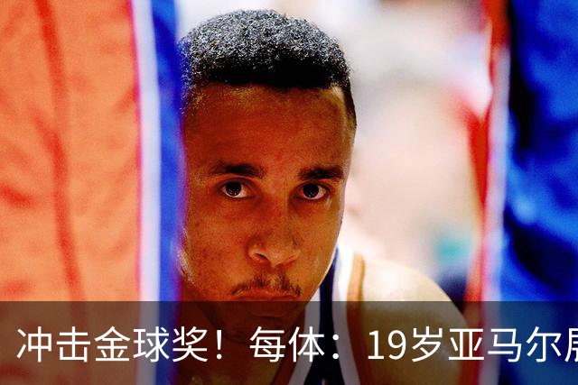 冲击金球奖！每体：19岁亚马尔展现超越年龄的雄心，渴望追求更多