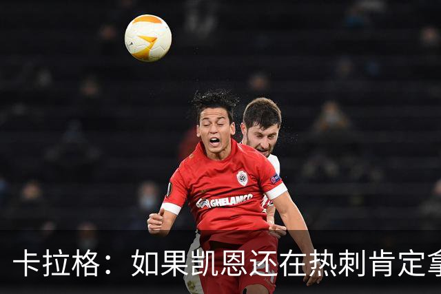 卡拉格：如果凯恩还在热刺肯定拿不到金球奖，他还将冲击更多荣誉