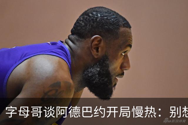 字母哥谈阿德巴约开局慢热：别想太多 不要在场上犹豫不决