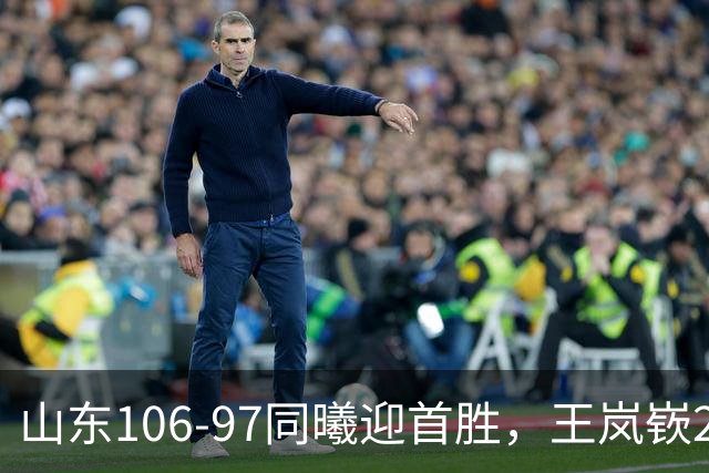 山东106-97同曦迎首胜，王岚嵚27分，郭昊文24分