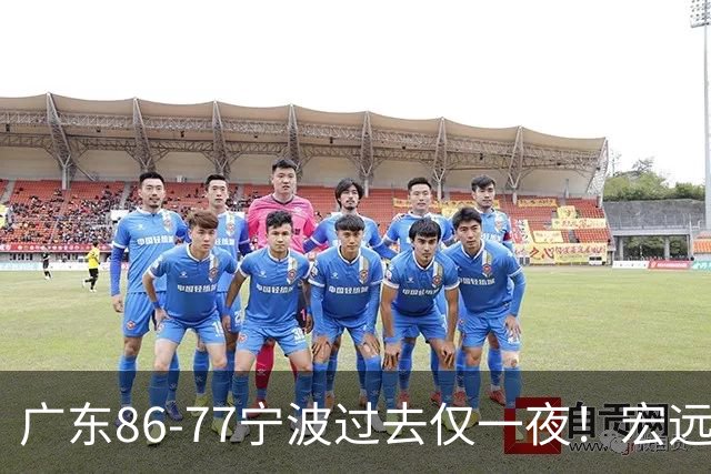广东86-77宁波过去仅一夜！宏远传来徐杰、亚帅的重要消息，胡明轩说得很实在