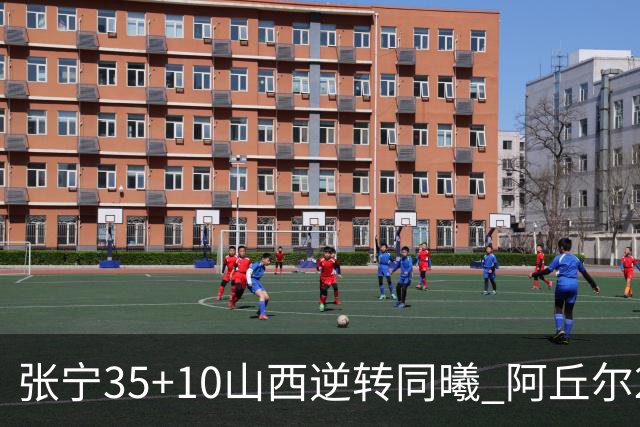 张宁35+10山西逆转同曦 阿丘尔26+9林葳14分