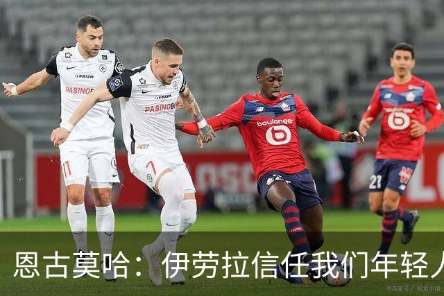 恩古莫哈：伊劳拉信任我们年轻人，我们也没有辜负教练的信任