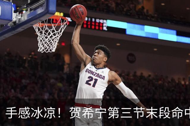 手感冰凉！贺希宁第三节末段命中三分 打破个人本场得分荒