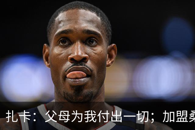 扎卡：父母为我付出一切；加盟桑德兰让我有回家般的感觉