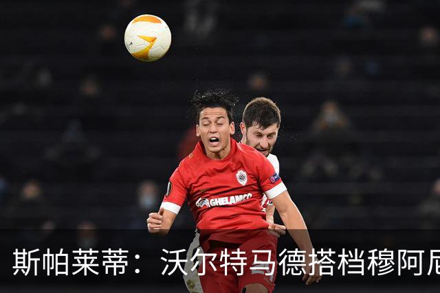 斯帕莱蒂：沃尔特马德搭档穆阿尼效果很好 库普能够竞争出场时间