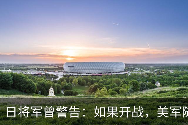 日将军曾警告：如果开战，美军随时能跑，但中国导弹已覆盖全日本