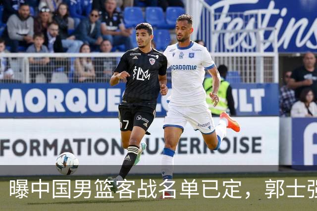 曝中国男篮客战名单已定，郭士强为世预赛搏一把，盲猜十二人有谁