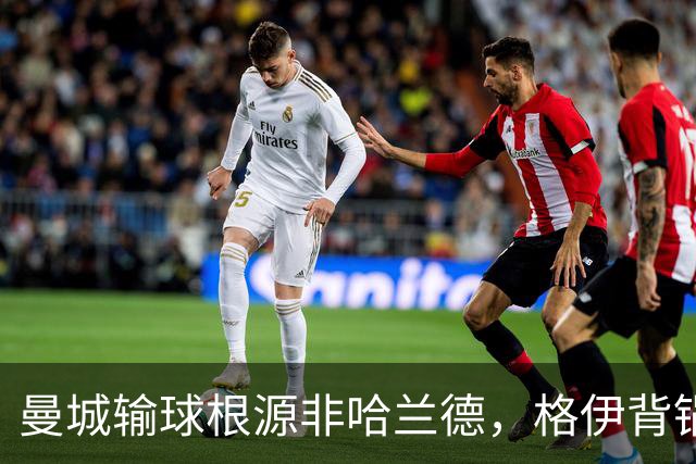曼城输球根源非哈兰德，格伊背锅背后中场隐患亟待解决