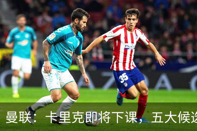 曼联：卡里克即将下课，五大候选人，两人明确决绝，两名帅成热门