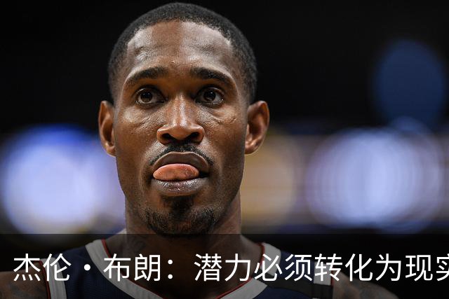 杰伦·布朗：潜力必须转化为现实，想成强队要稳定48分钟