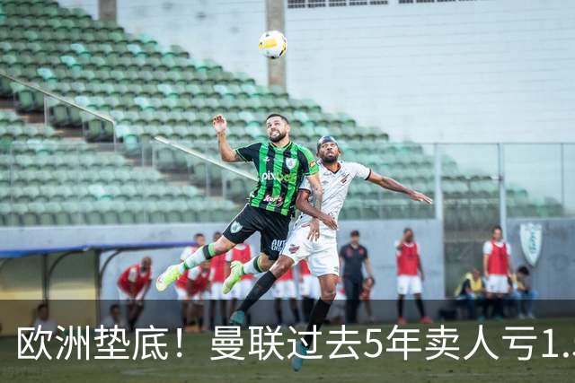 欧洲垫底！曼联过去5年卖人亏1.55亿镑，阵容价值缩水1.83亿