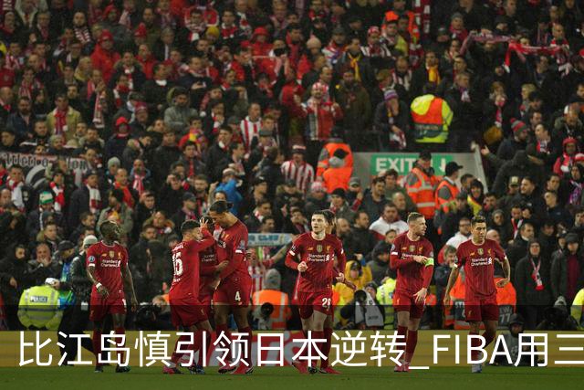 比江岛慎引领日本逆转 FIBA用三井寿台词致敬