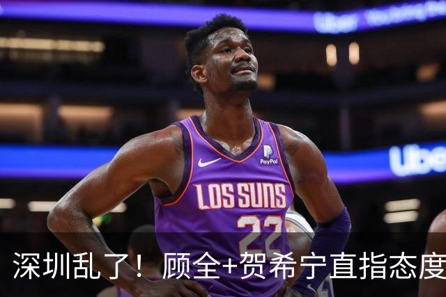 深圳乱了！顾全+贺希宁直指态度，官方发文道歉，球员都不想打了