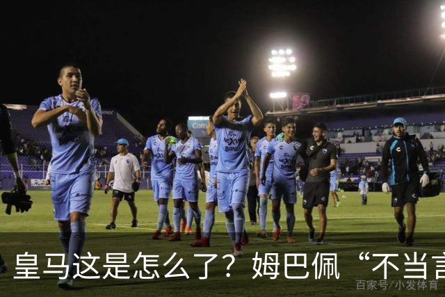 皇马这是怎么了？姆巴佩“不当言论”引大麻烦，国内媒体反应明显