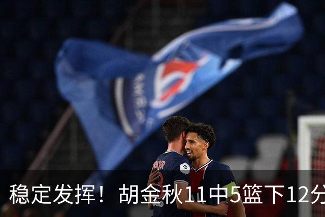 稳定发挥！胡金秋11中5篮下12分5篮板1盖帽