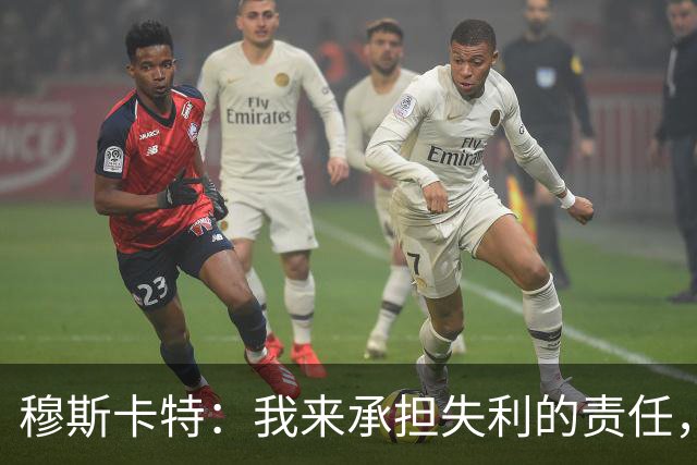 穆斯卡特：我来承担失利的责任，球员已经完全执行了所有部署