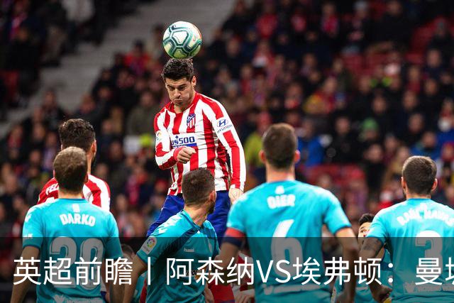 英超前瞻丨阿森纳VS埃弗顿：曼城首败，卫冕冠军迎来追赶良机