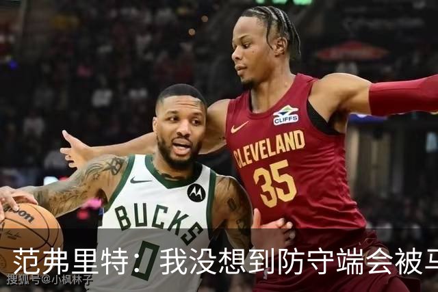 范弗里特：我没想到防守端会被马刺频繁针对 还在找回节奏