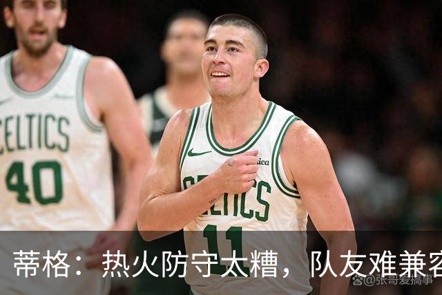 蒂格：热火防守太糟，队友难兼容字母哥这种持球大核