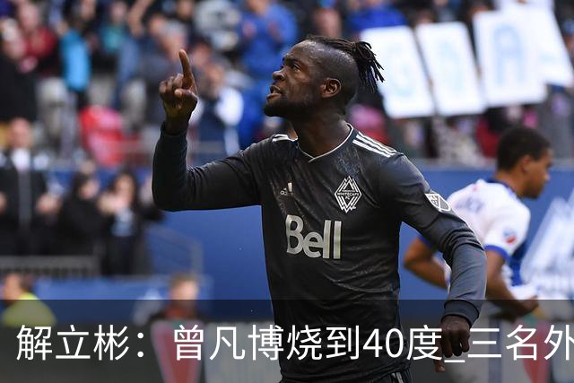 解立彬：曾凡博烧到40度 三名外援需要做调整