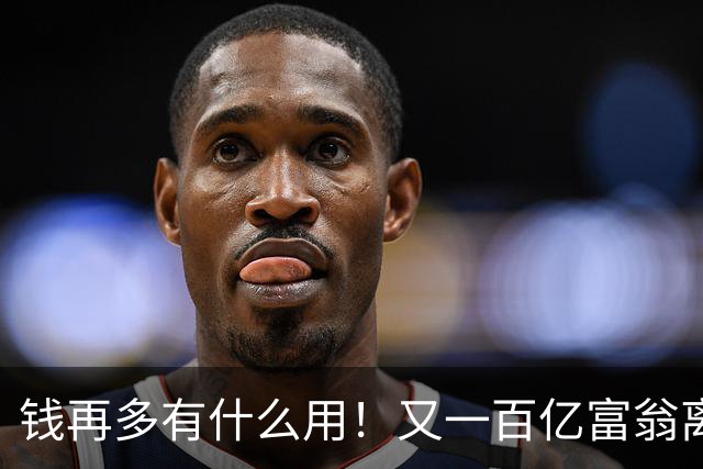 钱再多有什么用！又一百亿富翁离世，还不到60岁，给所有人提了醒