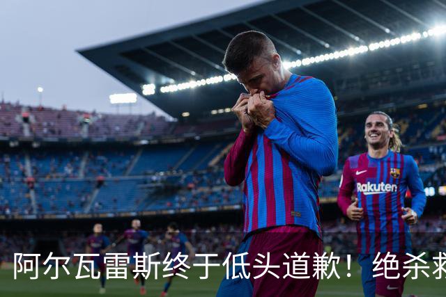 阿尔瓦雷斯终于低头道歉！绝杀救主后主动认错，巴萨梦想暂放一边