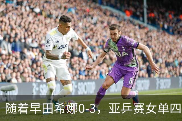 随着早田希娜0-3，亚乒赛女单四强全部诞生：3大国乒悍将在列
