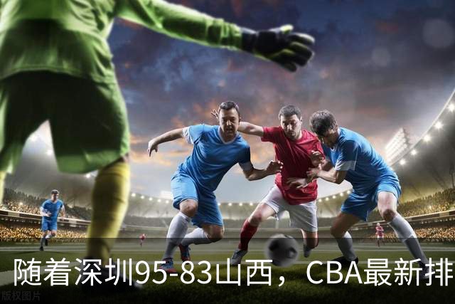 随着深圳95-83山西，CBA最新排名出炉！山西排第9，深圳第17