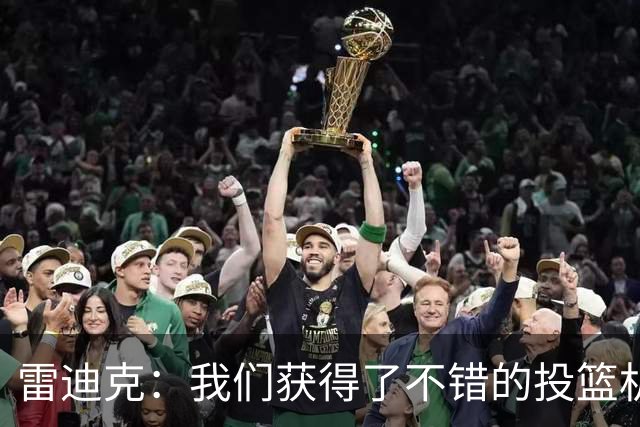 雷迪克：我们获得了不错的投篮机会 但我们每晚必须都能依靠防守
