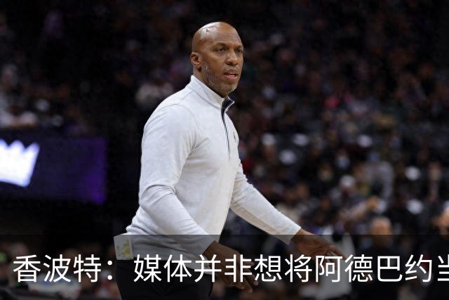 香波特：媒体并非想将阿德巴约当替罪羊 只想用严苛的标准要求他