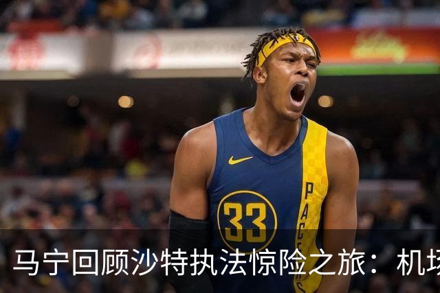 马宁回顾沙特执法惊险之旅：机场无法降落，手机收到警报