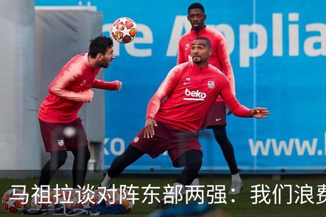 马祖拉谈对阵东部两强：我们浪费了太多机会 很多失误完全不该有