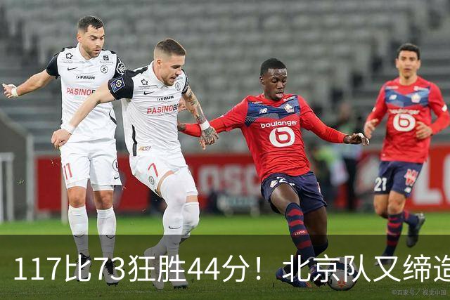 117比73狂胜44分！北京队又缔造一大惨案：广东队真被错怪了？