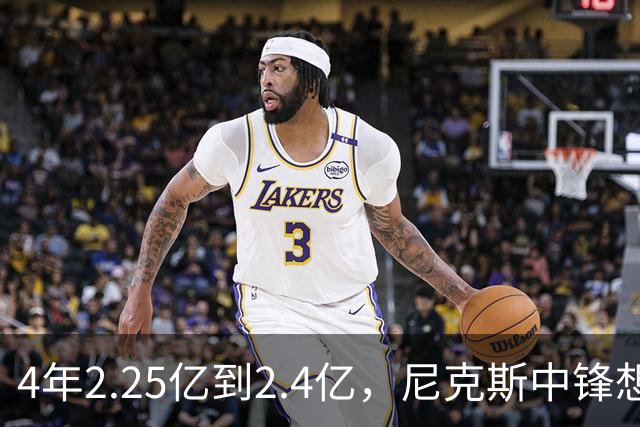 4年2.25亿到2.4亿，尼克斯中锋想要这份续约