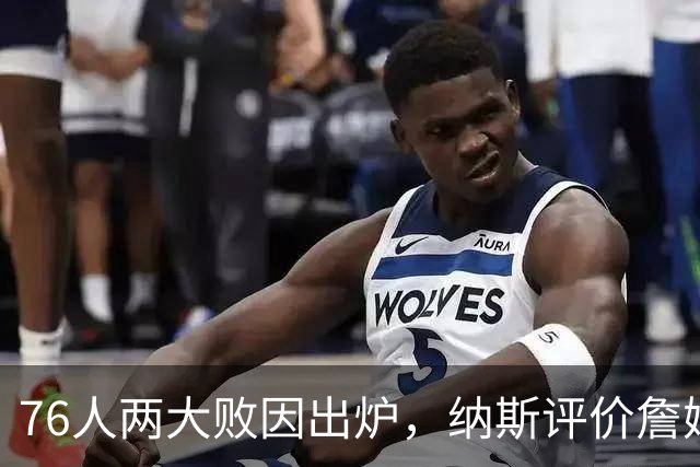 76人两大败因出炉，纳斯评价詹姆斯！马克西无奈一事，布朗要提高两点