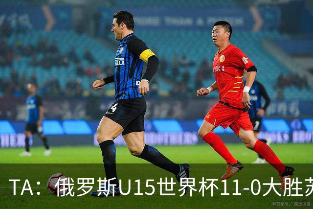 TA：俄罗斯U15世界杯11-0大胜苏丹，主帅盼成年队早日解禁